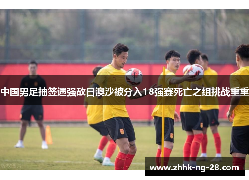 中国男足抽签遇强敌日澳沙被分入18强赛死亡之组挑战重重