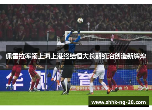 佩雷拉率领上海上港终结恒大长期统治创造新辉煌 佩雷拉率领上海上港终结恒大长期统治创造新辉煌