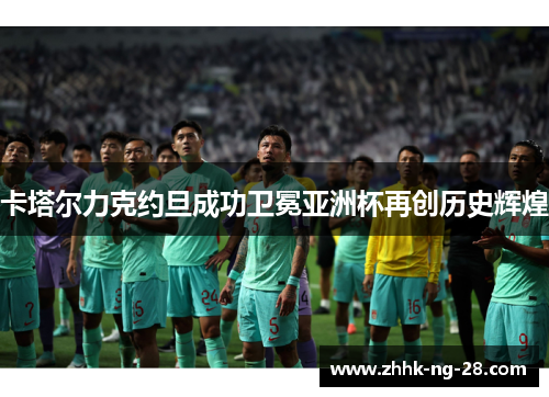 卡塔尔力克约旦成功卫冕亚洲杯再创历史辉煌