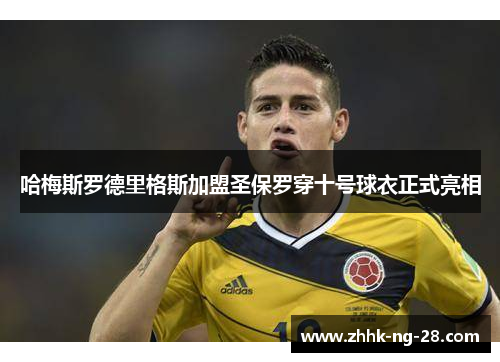 哈梅斯罗德里格斯加盟圣保罗穿十号球衣正式亮相 哈梅斯罗德里格斯加盟圣保罗穿十号球衣正式亮相