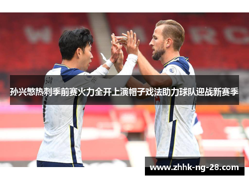 孙兴慜热刺季前赛火力全开上演帽子戏法助力球队迎战新赛季