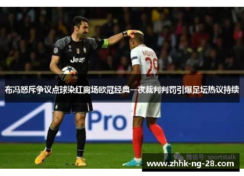 布冯怒斥争议点球染红离场欧冠经典一夜裁判判罚引爆足坛热议持续