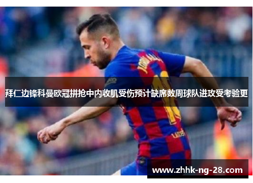 拜仁边锋科曼欧冠拼抢中内收肌受伤预计缺席数周球队进攻受考验更
