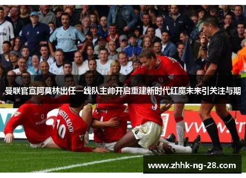 曼联官宣阿莫林出任一线队主帅开启重建新时代红魔未来引关注与期
