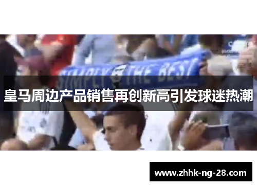 皇马周边产品销售再创新高引发球迷热潮