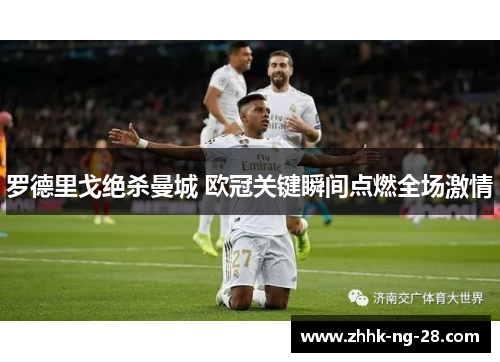 罗德里戈绝杀曼城 欧冠关键瞬间点燃全场激情
