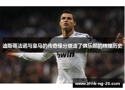 迪斯蒂法诺与皇马的传奇缘分塑造了俱乐部的辉煌历史