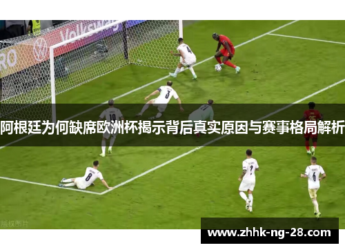 阿根廷为何缺席欧洲杯揭示背后真实原因与赛事格局解析