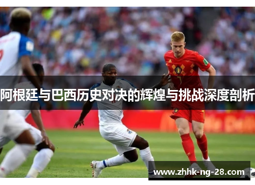 阿根廷与巴西历史对决的辉煌与挑战深度剖析