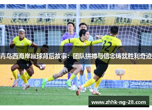 青岛西海岸赢球背后故事：团队拼搏与信念铸就胜利奇迹