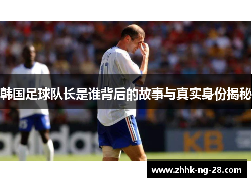 韩国足球队长是谁背后的故事与真实身份揭秘
