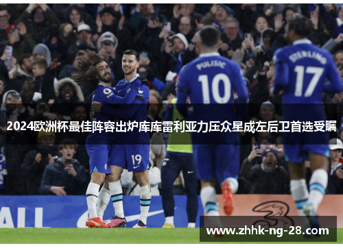 2024欧洲杯最佳阵容出炉库库雷利亚力压众星成左后卫首选受瞩