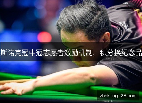 斯诺克冠中冠志愿者激励机制,积分换纪念品 斯诺克冠中冠志愿者激励机制,积分换纪念品