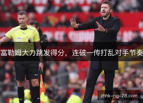 富勒姆大力跳发得分,连破一传打乱对手节奏 富勒姆大力跳发得分,连破一传打乱对手节奏
