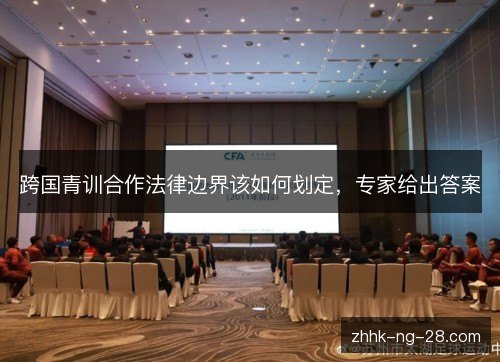 跨国青训合作法律边界该如何划定，专家给出答案